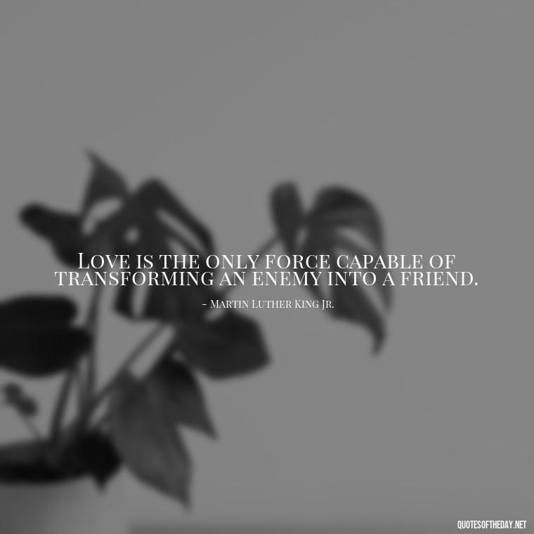 Love is the only force capable of transforming an enemy into a friend. - Quotes About Love And Hate