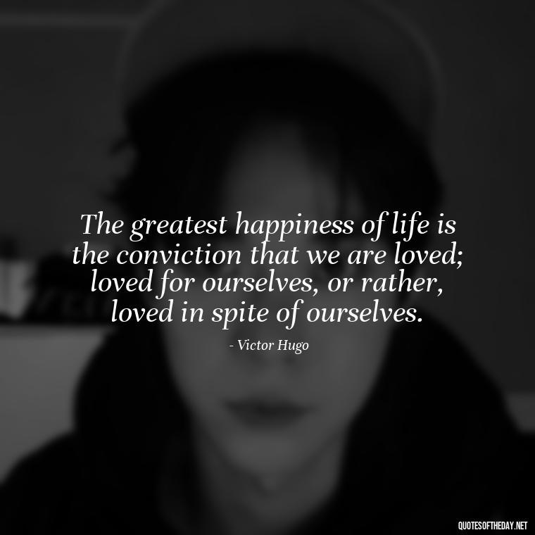 The greatest happiness of life is the conviction that we are loved; loved for ourselves, or rather, loved in spite of ourselves. - Love Quotes Break Up