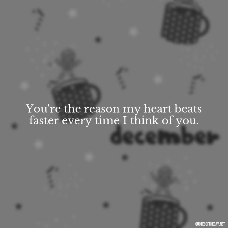 You're the reason my heart beats faster every time I think of you. - Love Quotes And Pics For Him