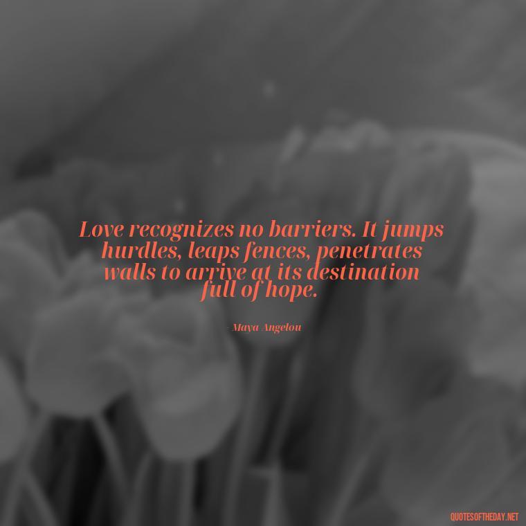 Love recognizes no barriers. It jumps hurdles, leaps fences, penetrates walls to arrive at its destination full of hope. - Love Time Quotes For Him