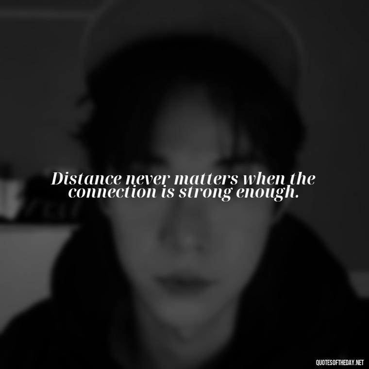 Distance never matters when the connection is strong enough. - Long Distance Love Quotes For Him