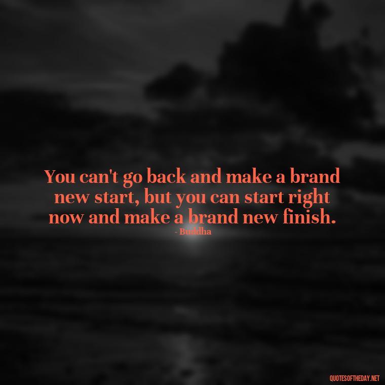 You can't go back and make a brand new start, but you can start right now and make a brand new finish. - Buddha Self Love Quotes