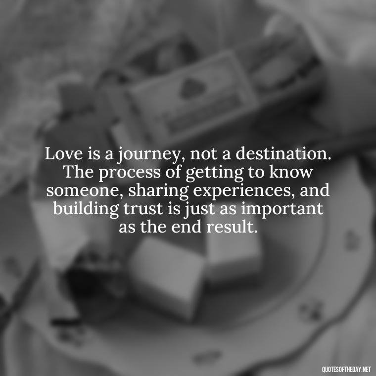 Love is a journey, not a destination. The process of getting to know someone, sharing experiences, and building trust is just as important as the end result. - Complicated Confused Love Quotes