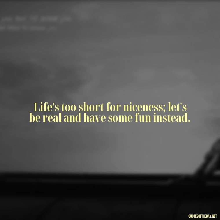 Life's too short for niceness; let's be real and have some fun instead. - Baddie Short Sassy Quotes