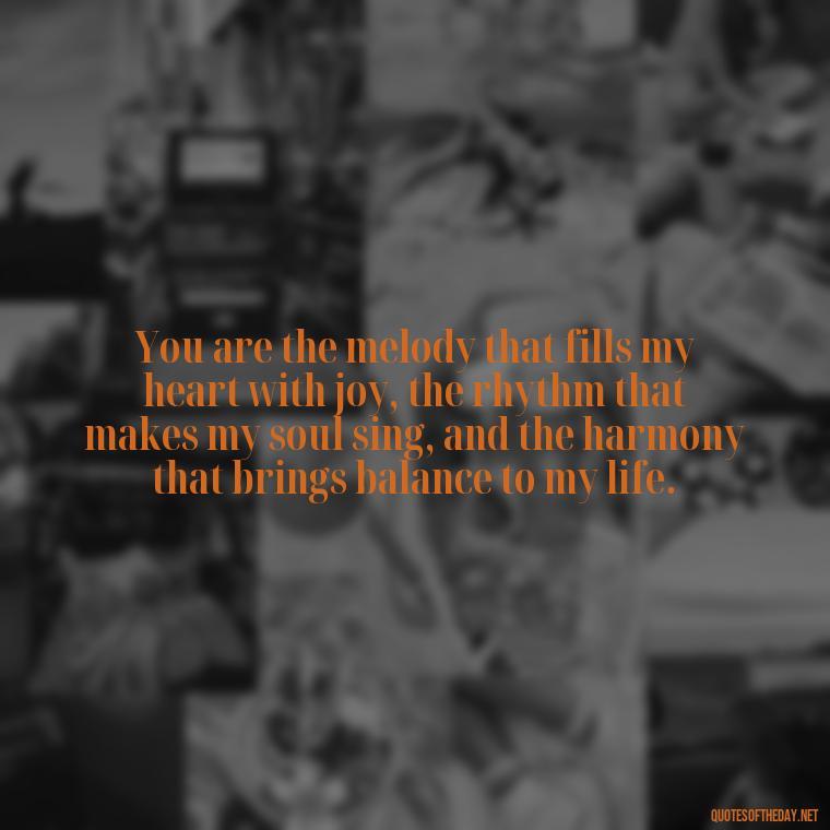 You are the melody that fills my heart with joy, the rhythm that makes my soul sing, and the harmony that brings balance to my life. - I Love You More Quotes For Her