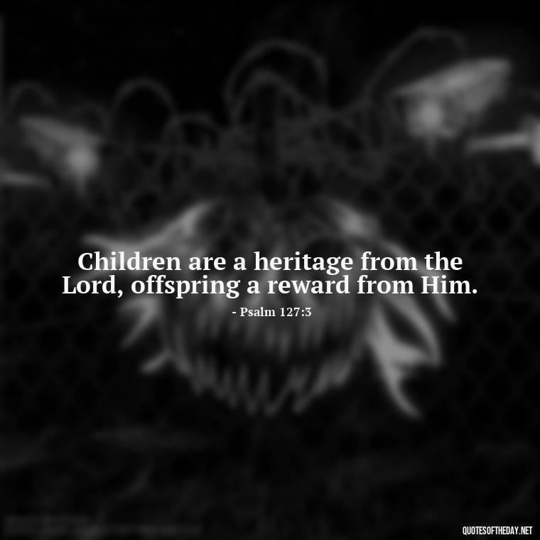 Children are a heritage from the Lord, offspring a reward from Him. - Bible Quotes About Loved Ones