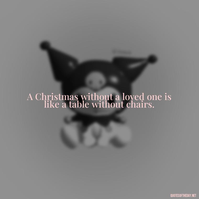 A Christmas without a loved one is like a table without chairs. - Christmas Quotes For Missing A Loved One