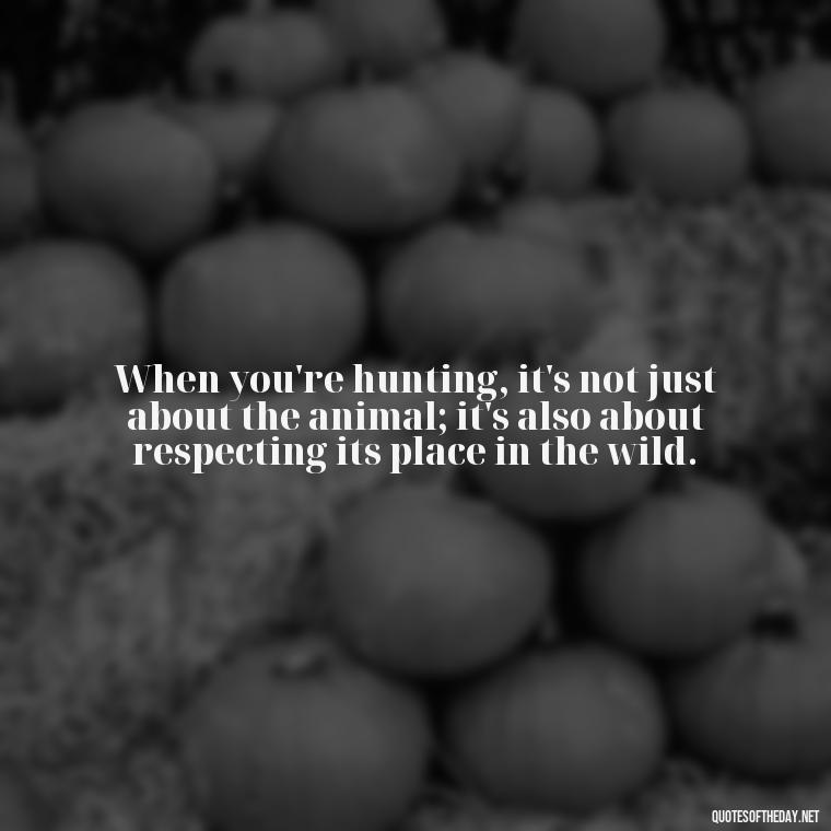 When you're hunting, it's not just about the animal; it's also about respecting its place in the wild. - Short Meaningful Hunting Quotes