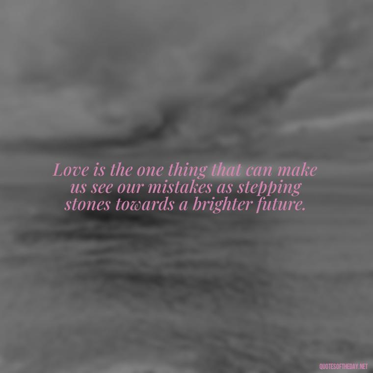 Love is the one thing that can make us see our mistakes as stepping stones towards a brighter future. - Mistakes And Love Quotes