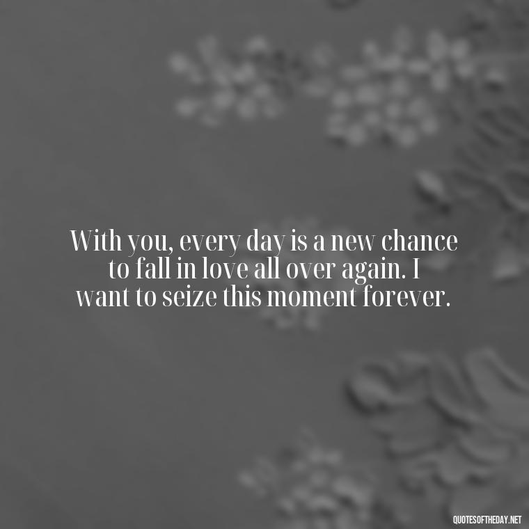 With you, every day is a new chance to fall in love all over again. I want to seize this moment forever. - I Want To Love You Quotes