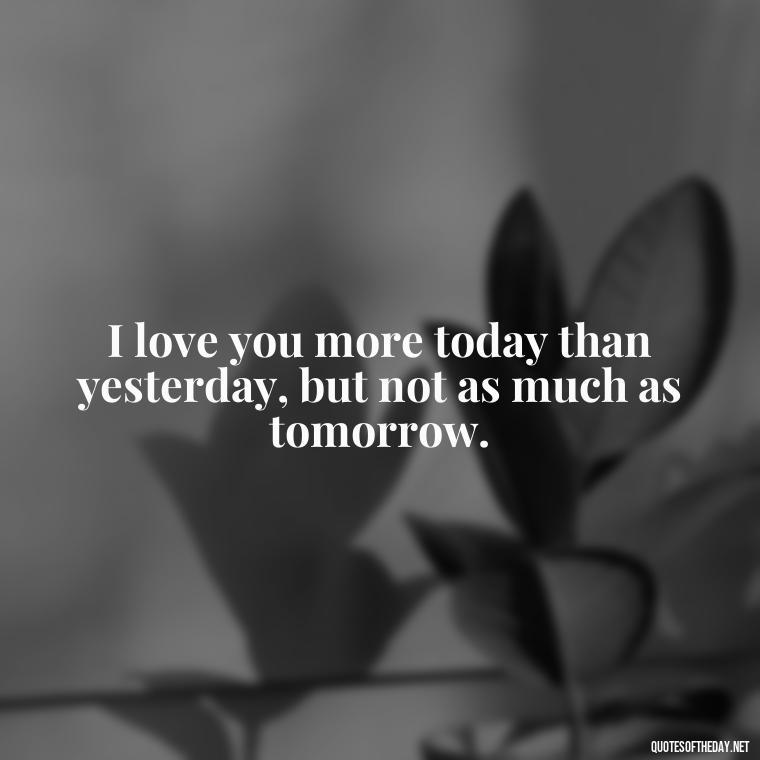 I love you more today than yesterday, but not as much as tomorrow. - Extremely Short Love Quotes