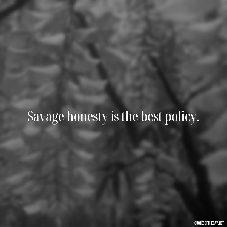 Savage honesty is the best policy. - Savage Quotes Short