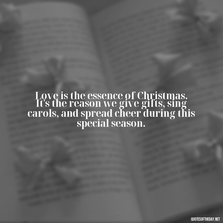 Love is the essence of Christmas. It's the reason we give gifts, sing carols, and spread cheer during this special season. - Christmas Is Love Quotes