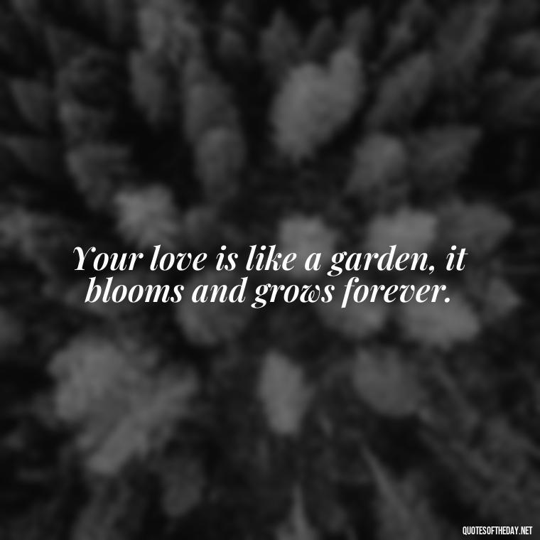 Your love is like a garden, it blooms and grows forever. - Portuguese Love Quotes