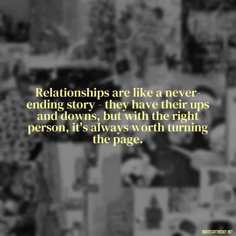 Relationships are like a never-ending story - they have their ups and downs, but with the right person, it's always worth turning the page. - Love And Other Drugs Quotes