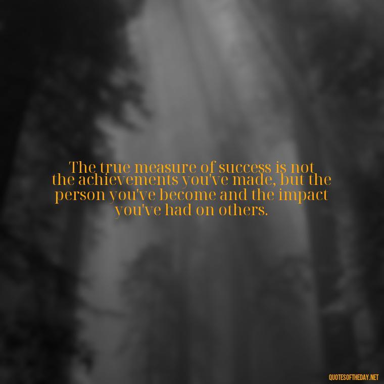 The true measure of success is not the achievements you've made, but the person you've become and the impact you've had on others. - Short Deep Meaning Quotes