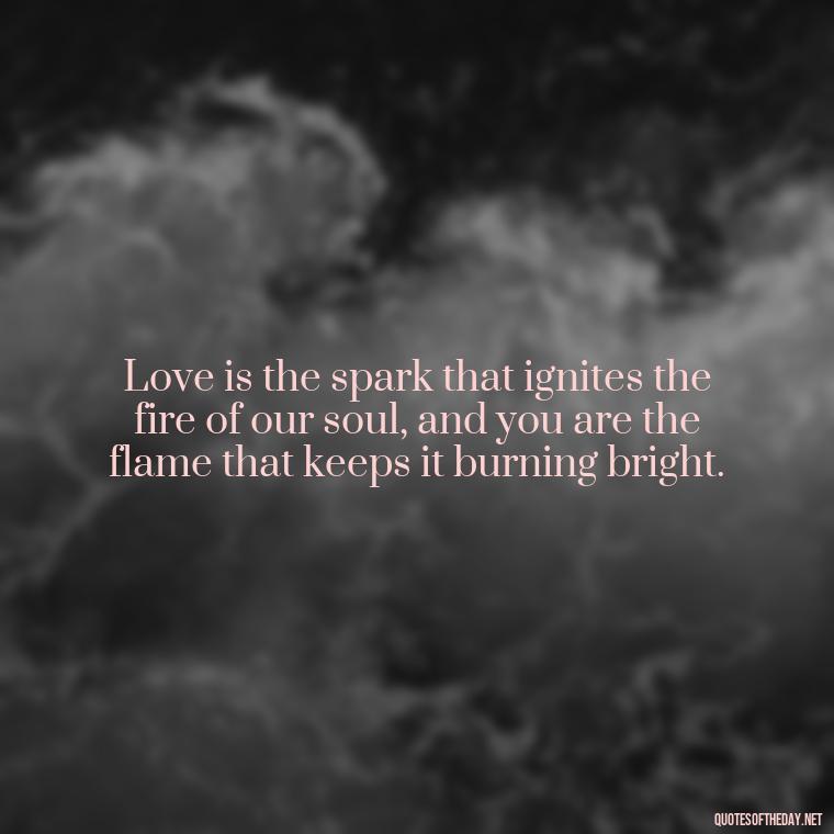 Love is the spark that ignites the fire of our soul, and you are the flame that keeps it burning bright. - Quotes For A Person You Love