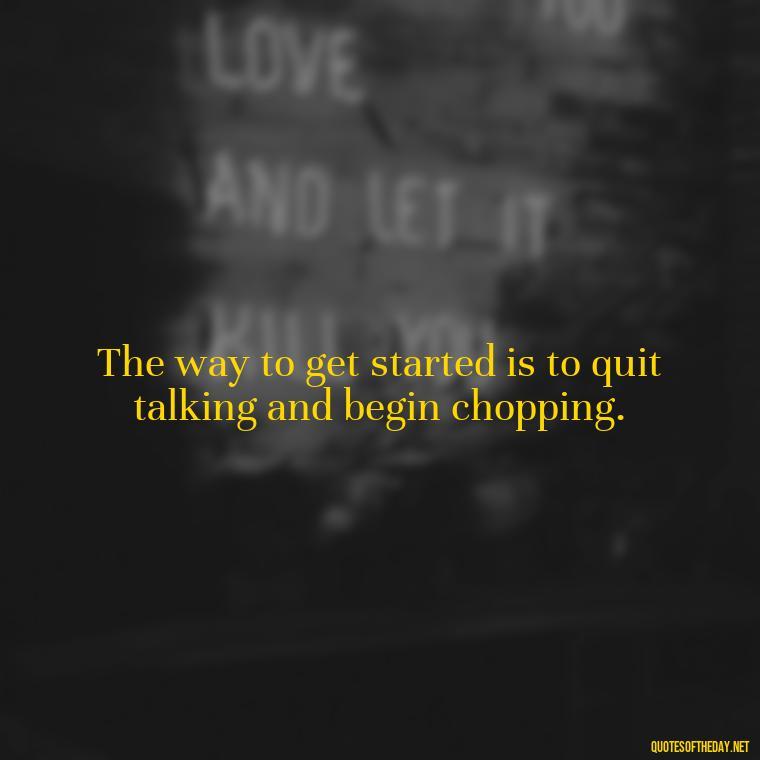 The way to get started is to quit talking and begin chopping. - Short Cooking Quotes