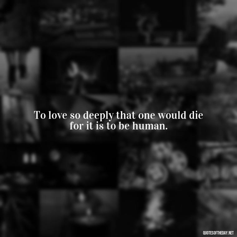 To love so deeply that one would die for it is to be human. - Quotes About Dying For Love