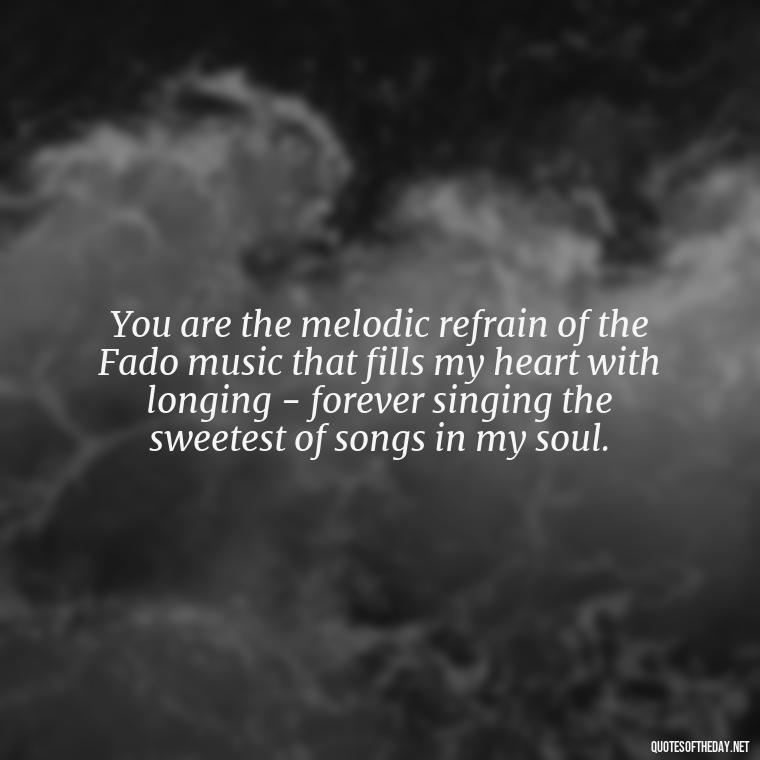 You are the melodic refrain of the Fado music that fills my heart with longing - forever singing the sweetest of songs in my soul. - Portugal Love Quotes