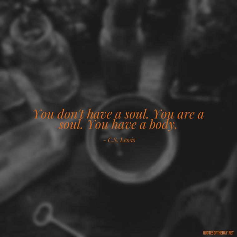 You don't have a soul. You are a soul. You have a body. - Cs Lewis Quotes Love