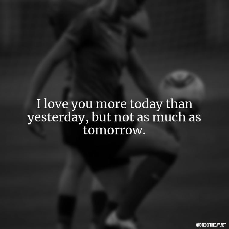 I love you more today than yesterday, but not as much as tomorrow. - Boyfriend I Love You Quotes