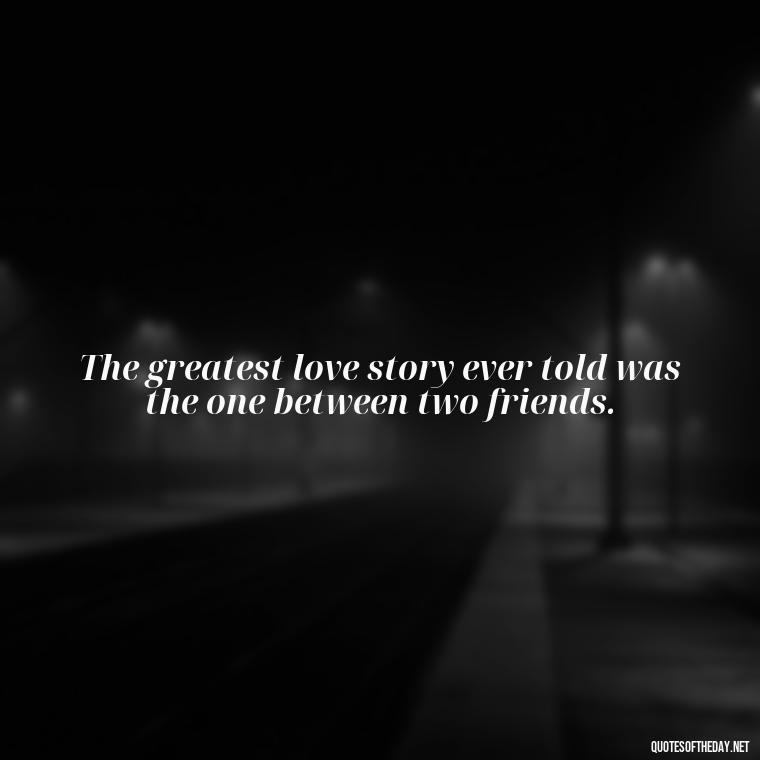 The greatest love story ever told was the one between two friends. - I Love You Bff Quotes