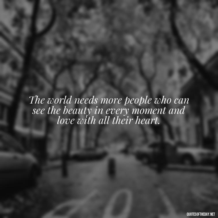 The world needs more people who can see the beauty in every moment and love with all their heart. - Quotes About World Love