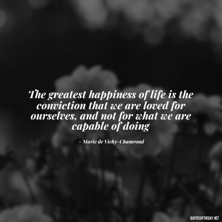 The greatest happiness of life is the conviction that we are loved for ourselves, and not for what we are capable of doing - Love Quotes Simple And Short