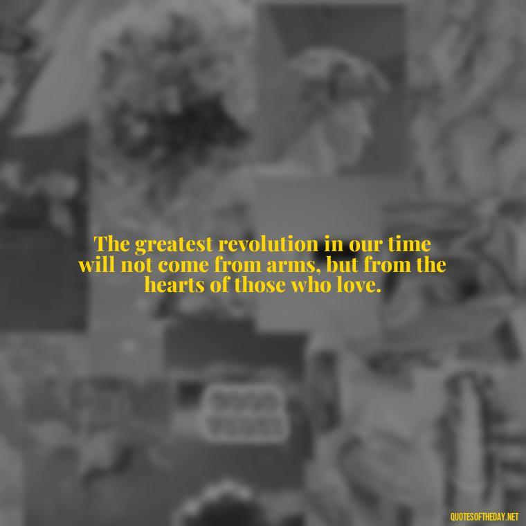 The greatest revolution in our time will not come from arms, but from the hearts of those who love. - Love Quotes For The World