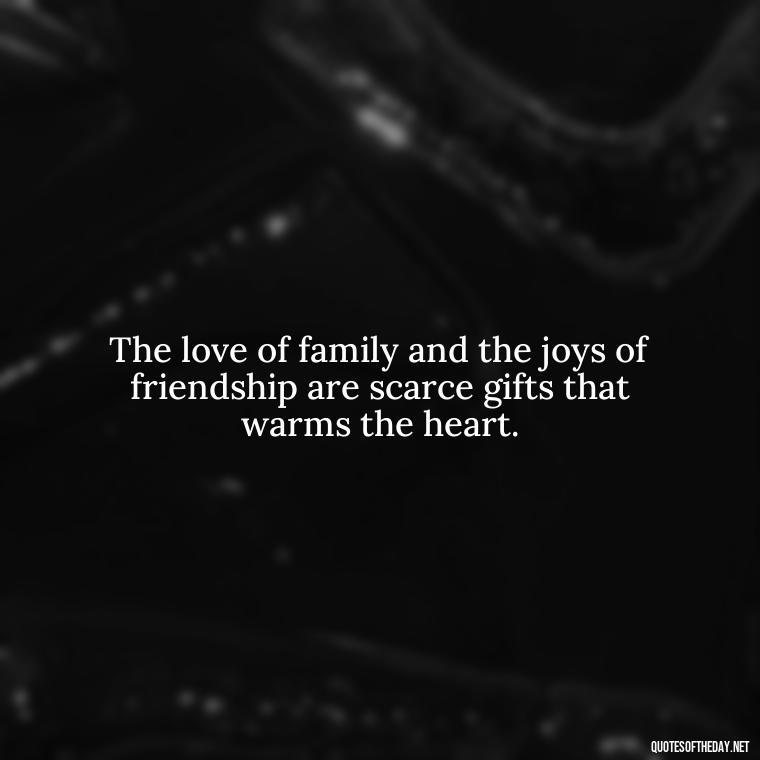 The love of family and the joys of friendship are scarce gifts that warms the heart. - Quotes About Family Love And Friendship