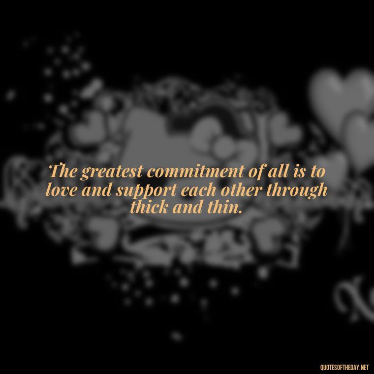 The greatest commitment of all is to love and support each other through thick and thin. - Quotes About Commitment And Love