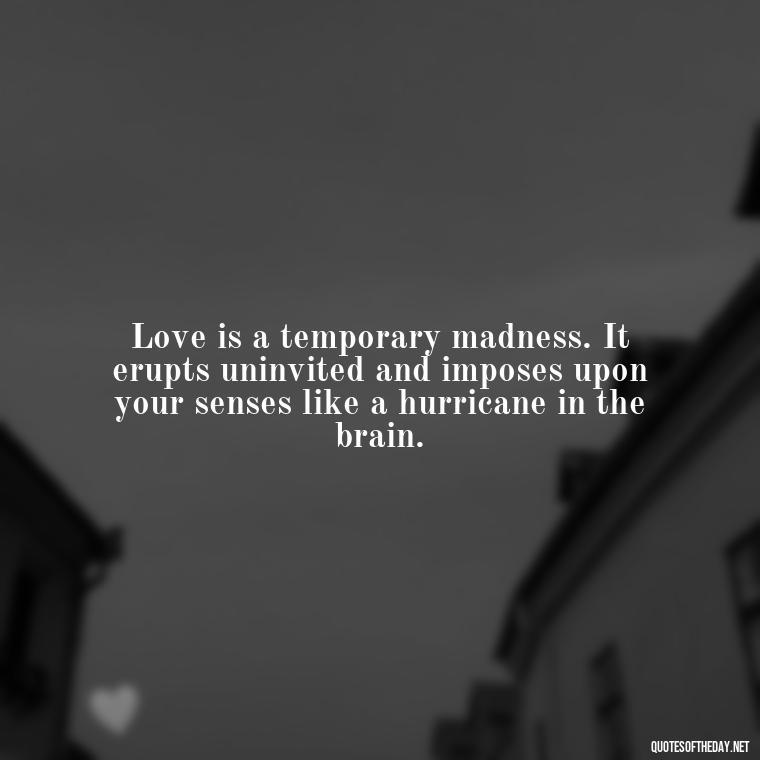 Love is a temporary madness. It erupts uninvited and imposes upon your senses like a hurricane in the brain. - Love Quotes For Guys