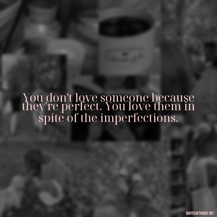 You don't love someone because they're perfect. You love them in spite of the imperfections. - Quotes About Hard Times In Love