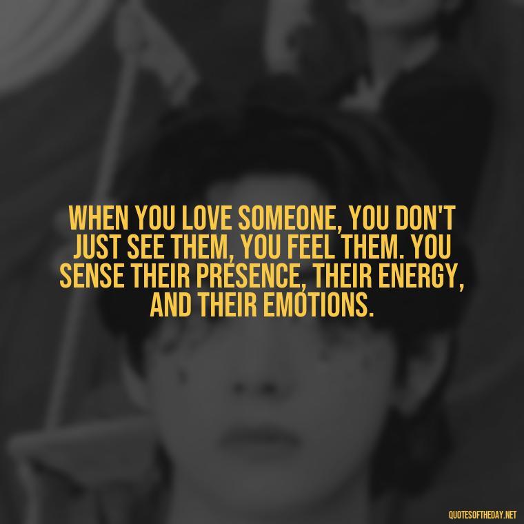 When you love someone, you don't just see them, you feel them. You sense their presence, their energy, and their emotions. - Love Intimacy Quotes