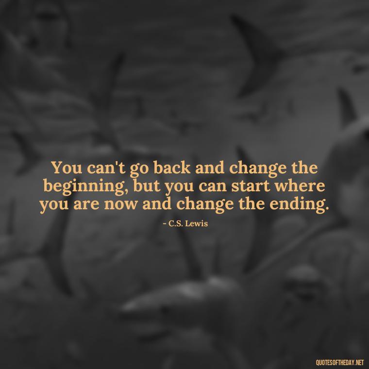 You can't go back and change the beginning, but you can start where you are now and change the ending. - Love Quotes For Breakups