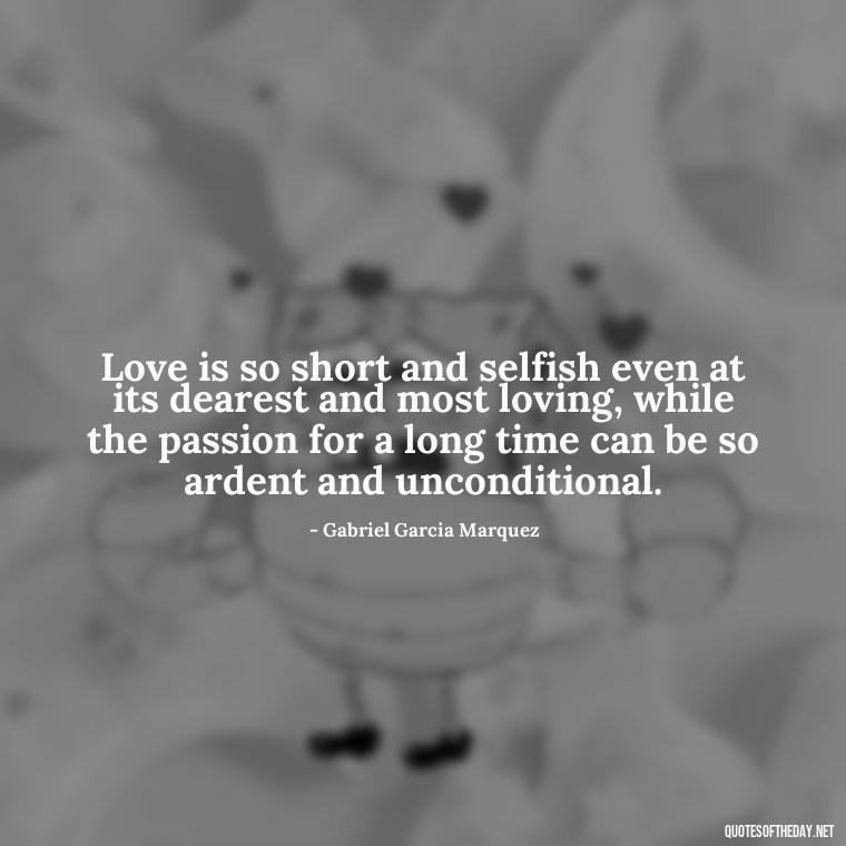 Love is so short and selfish even at its dearest and most loving, while the passion for a long time can be so ardent and unconditional. - Love In The Time Of Cholera Book Quotes