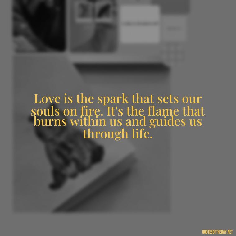 Love is the spark that sets our souls on fire. It's the flame that burns within us and guides us through life. - Quotes About Love Goodreads