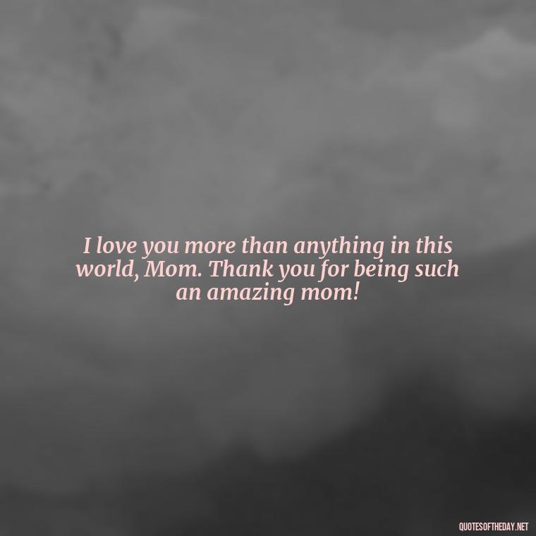 I love you more than anything in this world, Mom. Thank you for being such an amazing mom! - I Love You Mother Quotes From Daughter