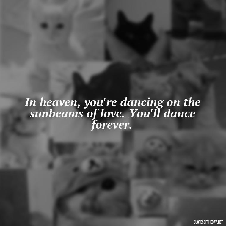 In heaven, you're dancing on the sunbeams of love. You'll dance forever. - Quotes For Missing A Loved One In Heaven