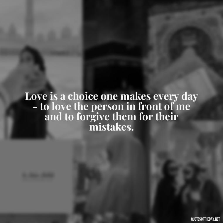 Love is a choice one makes every day - to love the person in front of me and to forgive them for their mistakes. - Quotes About Mistakes And Love