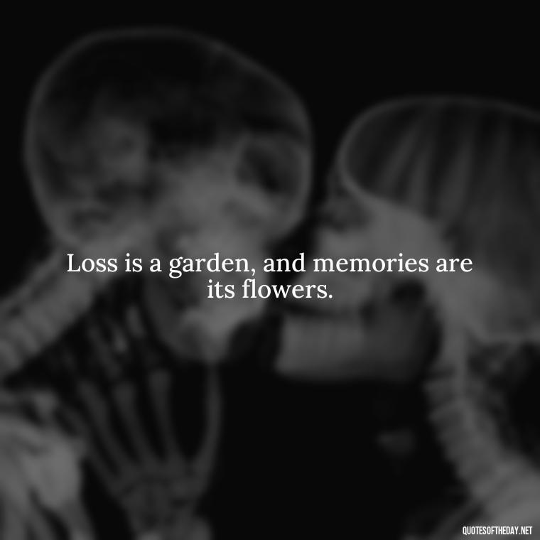 Loss is a garden, and memories are its flowers. - Loss Of Loved One Quotes Short