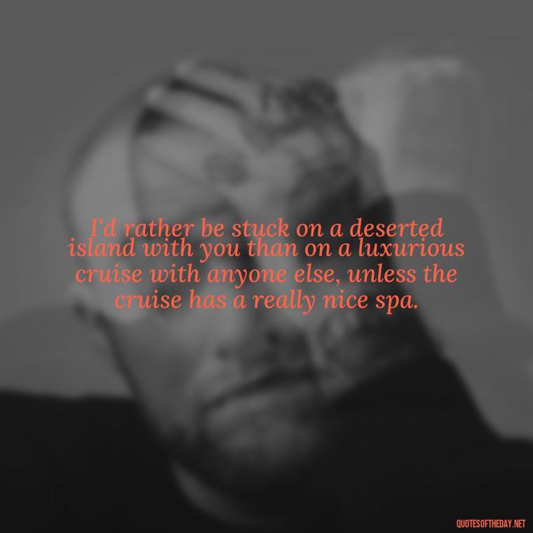 I'd rather be stuck on a deserted island with you than on a luxurious cruise with anyone else, unless the cruise has a really nice spa. - Cringy Love Quotes