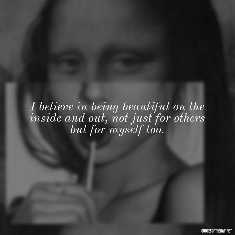 I believe in being beautiful on the inside and out, not just for others but for myself too. - Love And Beauty Quotes