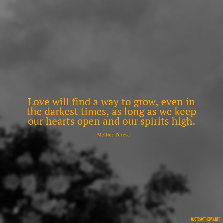 Love will find a way to grow, even in the darkest times, as long as we keep our hearts open and our spirits high. - Love Inspirational Mother Teresa Quotes