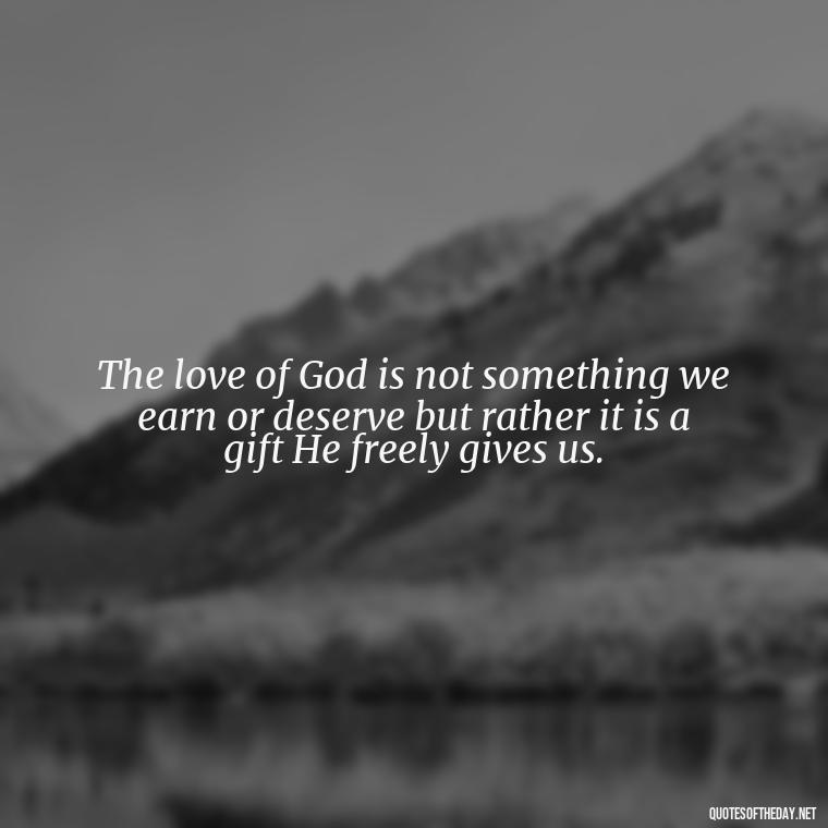 The love of God is not something we earn or deserve but rather it is a gift He freely gives us. - Love In God Quotes