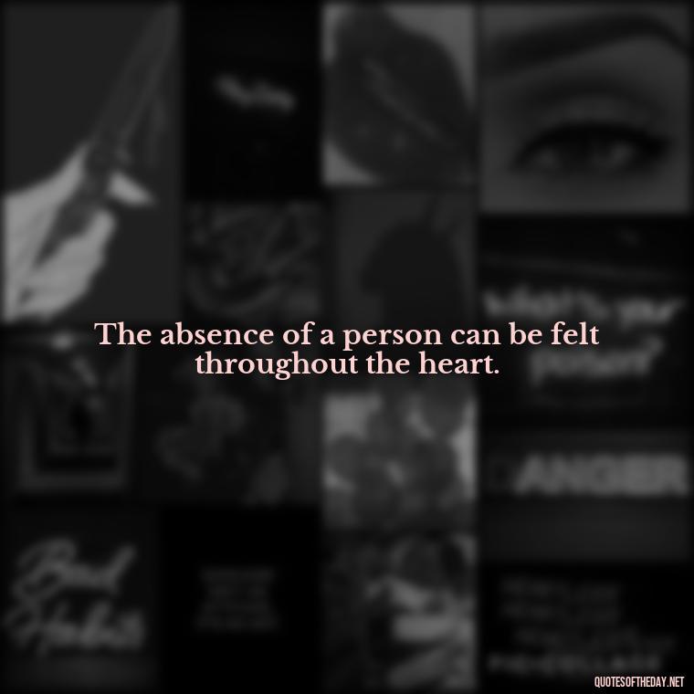 The absence of a person can be felt throughout the heart. - Short Quotes For Missing Someone