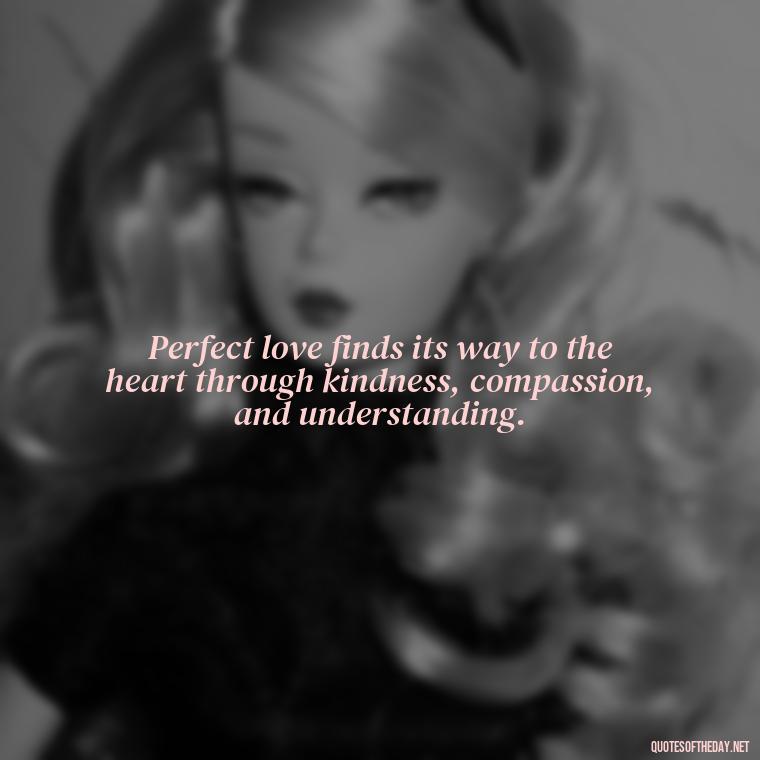 Perfect love finds its way to the heart through kindness, compassion, and understanding. - Quotes About The Perfect Love