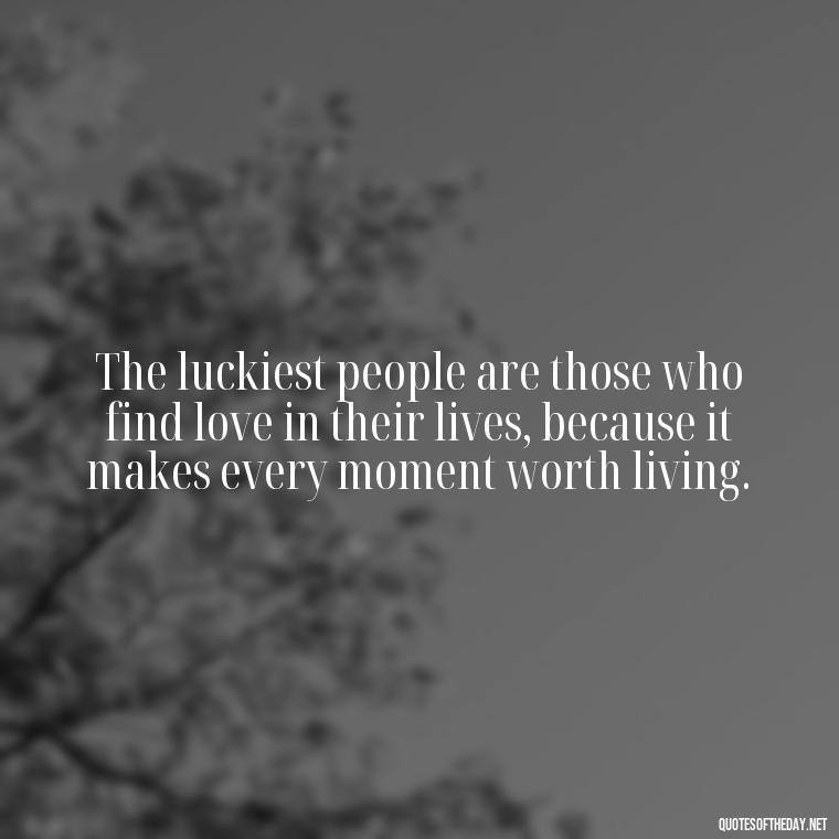 The luckiest people are those who find love in their lives, because it makes every moment worth living. - Luck Love Quotes