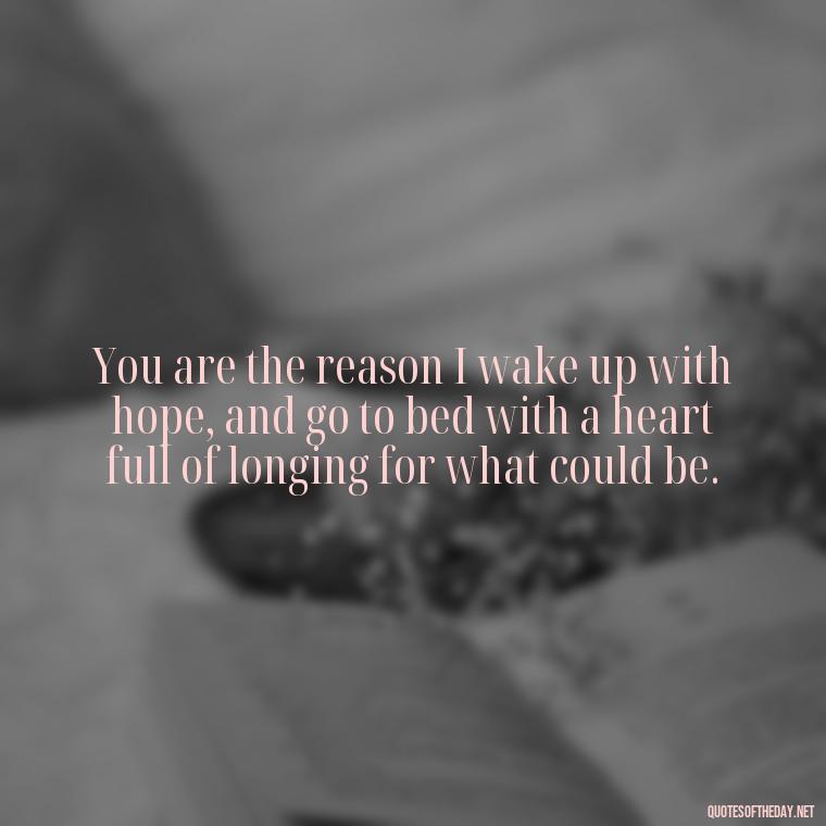 You are the reason I wake up with hope, and go to bed with a heart full of longing for what could be. - Missing You My Love Quotes